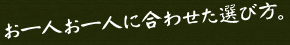 お一人お一人に合わせた選び方。