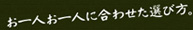 お一人お一人に合わせた選び方。